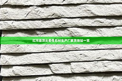 紅河縣頂尖柔性石材生產廠家及地址一覽 引領新型環保建材潮流